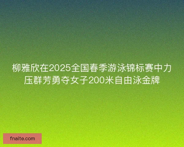 柳雅欣在2025全国春季游泳锦标赛中力压群芳勇夺女子200米自由泳金牌