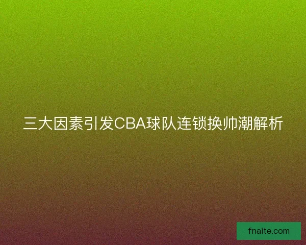 三大因素引发CBA球队连锁换帅潮解析