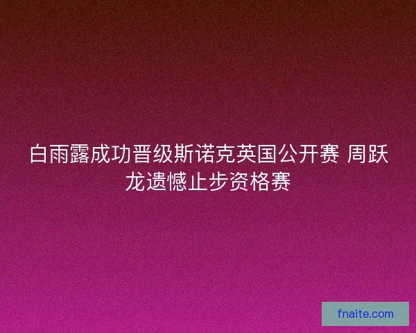 白雨露成功晋级斯诺克英国公开赛 周跃龙遗憾止步资格赛