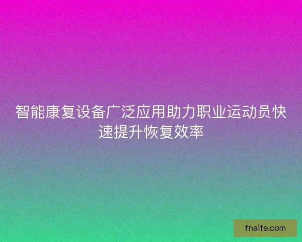 智能康复设备广泛应用助力职业运动员快速提升恢复效率