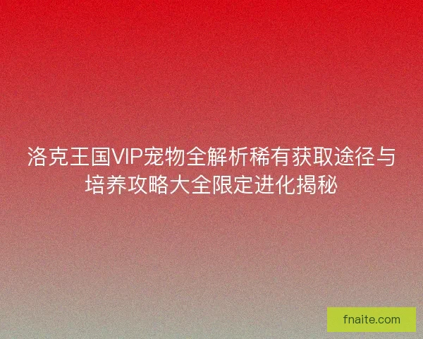 洛克王国VIP宠物全解析稀有获取途径与培养攻略大全限定进化揭秘