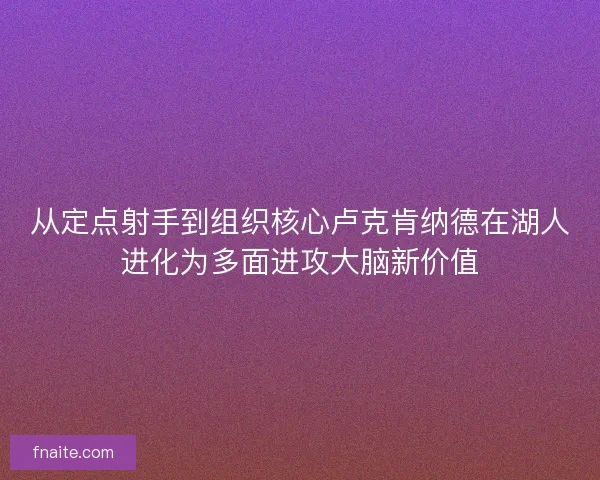 从定点射手到组织核心卢克肯纳德在湖人进化为多面进攻大脑新价值