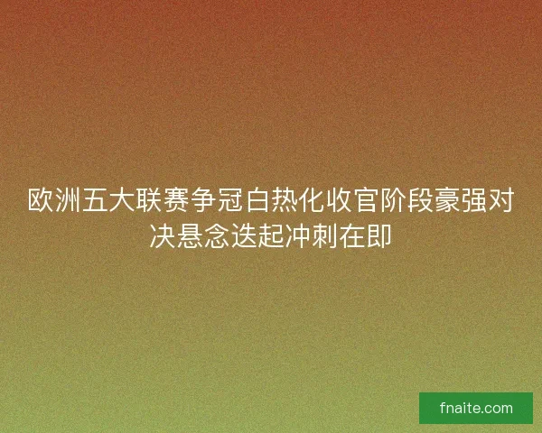 欧洲五大联赛争冠白热化收官阶段豪强对决悬念迭起冲刺在即