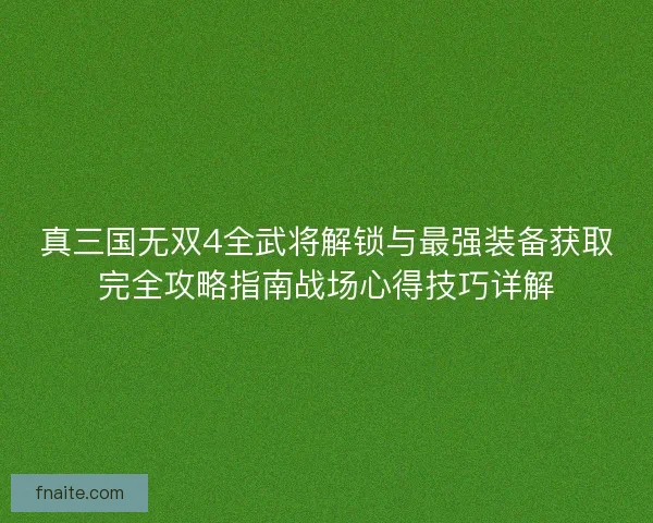 真三国无双4全武将解锁与最强装备获取完全攻略指南战场心得技巧详解