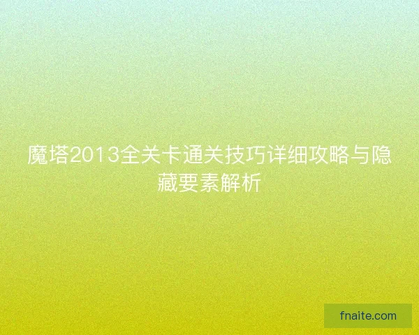 魔塔2013全关卡通关技巧详细攻略与隐藏要素解析